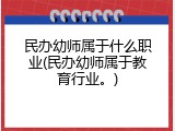 民办幼师属于什么职业(民办幼师属于教育行业。)