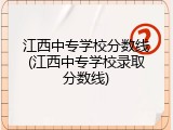 江西中专学校分数线(江西中专学校录取分数线)