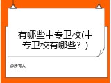 有哪些中专卫校(中专卫校有哪些？)