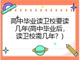 高中毕业读卫校要读几年(高中毕业后，读卫校需几年？)