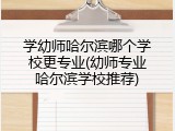 学幼师哈尔滨哪个学校更专业(幼师专业哈尔滨学校推荐)
