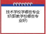 技术学校学哪些专业好(职教学校哪些专业好)