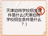 天津幼师学校招生条件是什么(天津幼师学校招生条件是什么？)