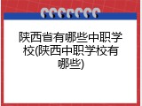 陕西省有哪些中职学校(陕西中职学校有哪些)