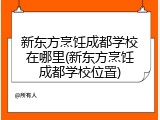 新东方烹饪成都学校在哪里(新东方烹饪成都学校位置)