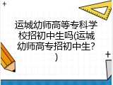 运城幼师高等专科学校招初中生吗(运城幼师高专招初中生？)