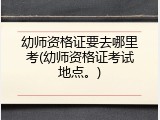 幼师资格证要去哪里考(幼师资格证考试地点。)