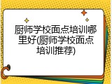 厨师学校面点培训哪里好(厨师学校面点培训推荐)