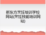 新东方烹饪培训学校网站(烹饪技能培训网站)