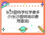 长沙厨师学校学费多少(长沙厨师培训费用查询)