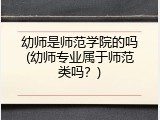 幼师是师范学院的吗(幼师专业属于师范类吗？)