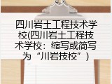 四川岩土工程技术学校(四川岩土工程技术学校：缩写或简写为“川岩技校”)
