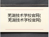 芜湖技术学校官网(芜湖技术学校官网)
