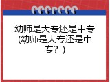 幼师是大专还是中专(幼师是大专还是中专？)