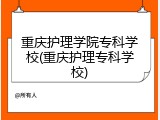 重庆护理学院专科学校(重庆护理专科学校)