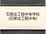 石家庄工程中专学校(石家庄工程中专)