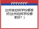 达州省幼师学校哪家好(达州幼师学校哪家好？)
