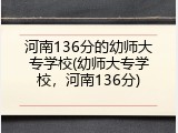 河南136分的幼师大专学校(幼师大专学校，河南136分)