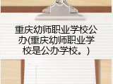 重庆幼师职业学校公办(重庆幼师职业学校是公办学校。)