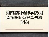 湖南衡阳幼师学院(湖南衡阳师范高等专科学校)