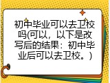 初中毕业可以去卫校吗(可以，以下是改写后的结果：初中毕业后可以去卫校。)