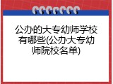公办的大专幼师学校有哪些(公办大专幼师院校名单)