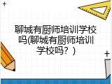 聊城有厨师培训学校吗(聊城有厨师培训学校吗？)
