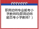 职高幼师专业能考小学教师吗(职高幼师能否考小学教师？)