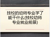 技校的幼师专业学了能干什么(技校幼师专业就业前景)