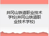 井冈山铁道职业技术学校(井冈山铁道职业技术学校)