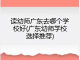 读幼师广东去哪个学校好(广东幼师学校选择推荐)