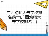 广西幼师大专学校排名前十(广西幼师大专学校排名十)