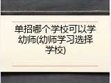 单招哪个学校可以学幼师(幼师学习选择学校)