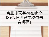 合肥职高学校在哪个区(合肥职高学校位置在哪区)
