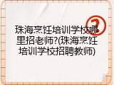 珠海烹饪培训学校哪里招老师?(珠海烹饪培训学校招聘教师)