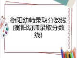 衡阳幼师录取分数线(衡阳幼师录取分数线)