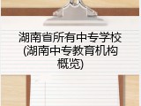 湖南省所有中专学校(湖南中专教育机构概览)