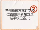 兰州新东方烹饪学校位置(兰州新东方烹饪学校位置。)