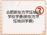 合肥新东方烹饪培训学校学费(新东方烹饪培训学费)