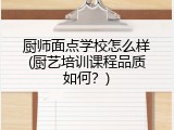 厨师面点学校怎么样(厨艺培训课程品质如何？)