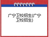 广宁卫校招生(广宁卫校招生)
