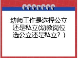 幼师工作是选择公立还是私立(幼教岗位选公立还是私立？)
