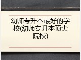 幼师专升本最好的学校(幼师专升本顶尖院校)