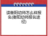 读衡阳幼师怎么样报名(衡阳幼师报名途径)