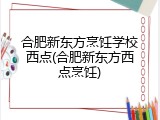 合肥新东方烹饪学校西点(合肥新东方西点烹饪)