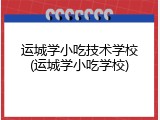 运城学小吃技术学校(运城学小吃学校)