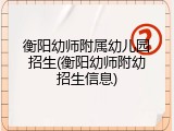 衡阳幼师附属幼儿园招生(衡阳幼师附幼招生信息)