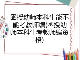 函授幼师本科生能不能考教师编(函授幼师本科生考教师编资格)