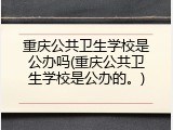 重庆公共卫生学校是公办吗(重庆公共卫生学校是公办的。)