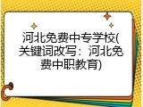 河北免费中专学校(关键词改写：河北免费中职教育)